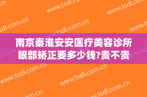 南京秦淮安安医疗美容诊所眼部矫正要多少钱?贵不贵?(淮安视力矫正手术)