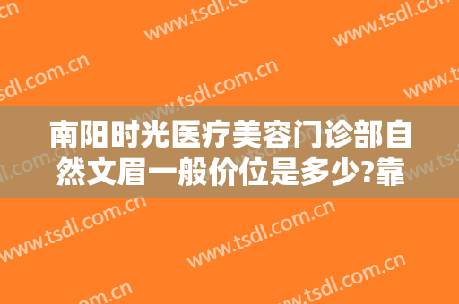 南阳时光医疗美容门诊部自然文眉一般价位是多少?靠谱吗?