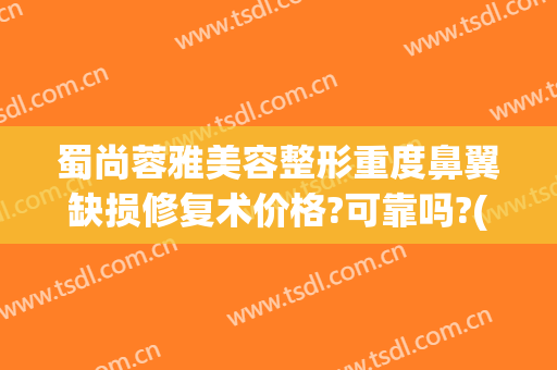 蜀尚蓉雅美容整形重度鼻翼缺损修复术价格?可靠吗?(蜀尚蓉雅整形医院地址)