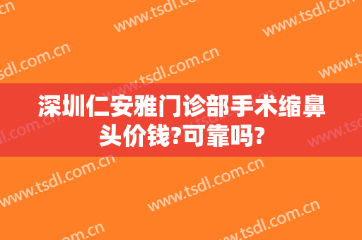 深圳仁安雅门诊部手术缩鼻头价钱?可靠吗?