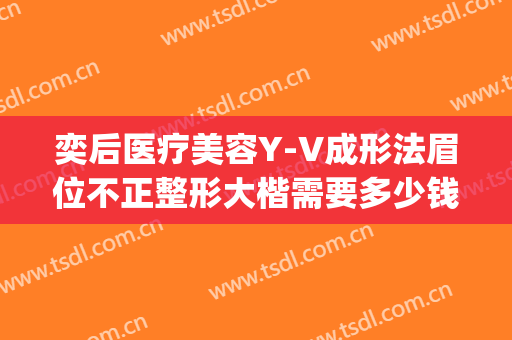 奕后医疗美容Y-V成形法眉位不正整形大楷需要多少钱?需要多久恢复?(成都奕后整形)