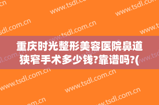 重庆时光整形美容医院鼻道狭窄手术多少钱?靠谱吗?(重庆整形美容医院费用)