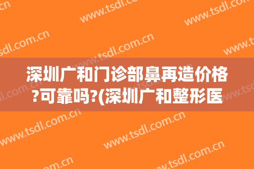 深圳广和门诊部鼻再造价格?可靠吗?(深圳广和整形医院点评)