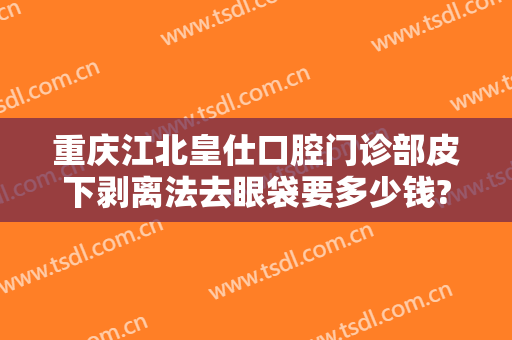 重庆江北皇仕口腔门诊部皮下剥离法去眼袋要多少钱?多长时间恢复?