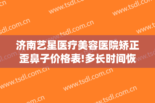 济南艺星医疗美容医院矫正歪鼻子价格表!多长时间恢复?(济南鼻部整形整容)