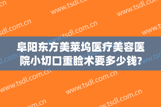 阜阳东方美莱坞医疗美容医院小切口重睑术要多少钱?怎么样?(阜阳美莱坞整形医院)