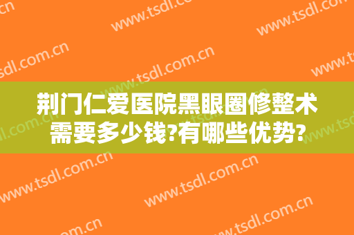 荆门仁爱医院黑眼圈修整术需要多少钱?有哪些优势?
