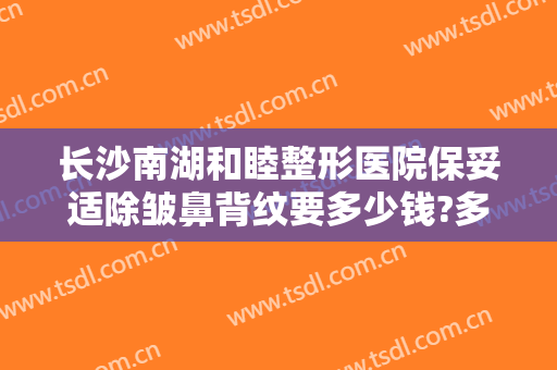 长沙南湖和睦整形医院保妥适除皱鼻背纹要多少钱?多长时间恢复?