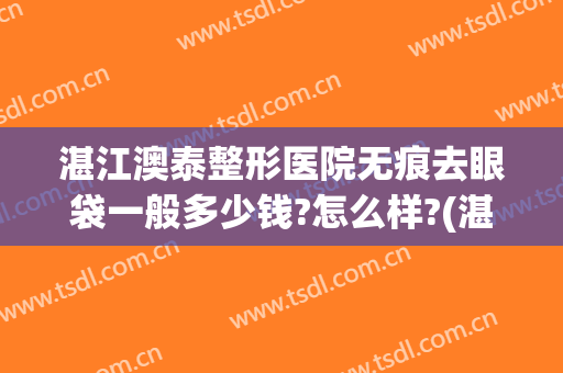 湛江澳泰整形医院无痕去眼袋一般多少钱?怎么样?(湛江澳泰医疗美容医院)