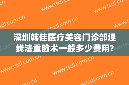 深圳韩佳医疗美容门诊部埋线法重睑术一般多少费用?靠谱吗?(埋线重睑术多少钱)