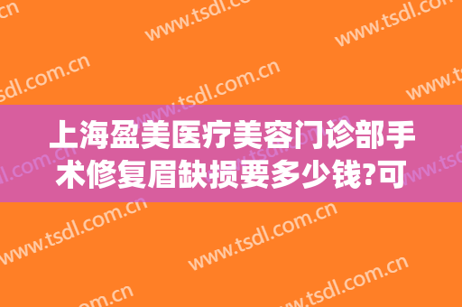 上海盈美医疗美容门诊部手术修复眉缺损要多少钱?可靠吗?(上海盈美医疗整形美容口碑好吗)