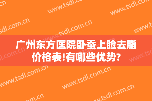 广州东方医院卧蚕上睑去脂价格表!有哪些优势?