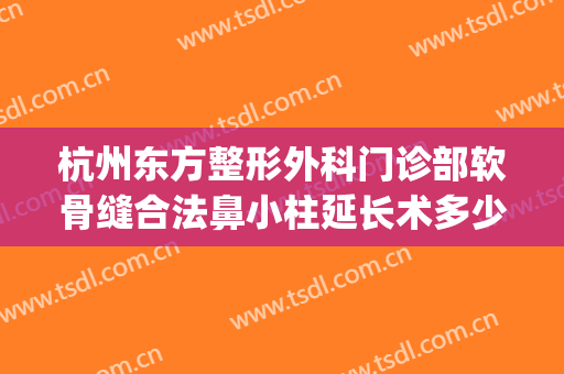 杭州东方整形外科门诊部软骨缝合法鼻小柱延长术多少钱?怎么样?(鼻小柱整形费用)