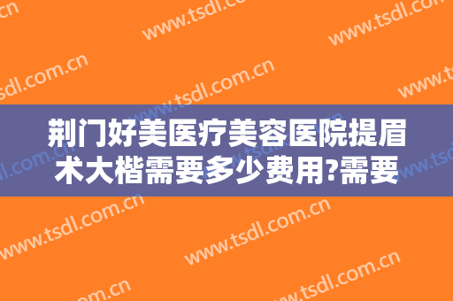荆门好美医疗美容医院提眉术大楷需要多少费用?需要多久恢复?