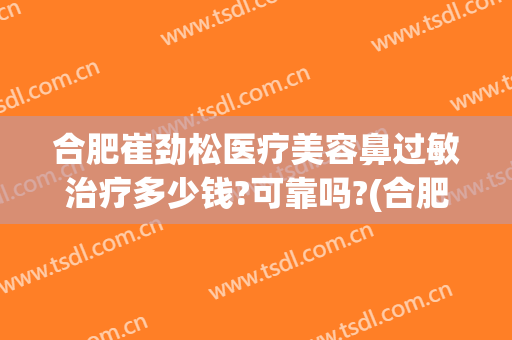 合肥崔劲松医疗美容鼻过敏治疗多少钱?可靠吗?(合肥崔劲松医疗美容医院)