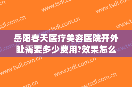 岳阳春天医疗美容医院开外眦需要多少费用?效果怎么样?(岳阳春天医疗美容医院电话)