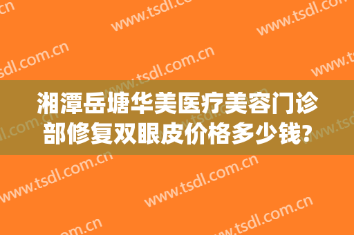 湘潭岳塘华美医疗美容门诊部修复双眼皮价格多少钱?多长时间恢复?(湘潭华美整形美容医院)