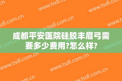 成都平安医院硅胶丰眉弓需要多少费用?怎么样?