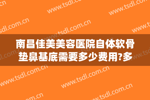 南昌佳美美容医院自体软骨垫鼻基底需要多少费用?多长时间恢复?(自体软骨垫鼻基底多少钱)