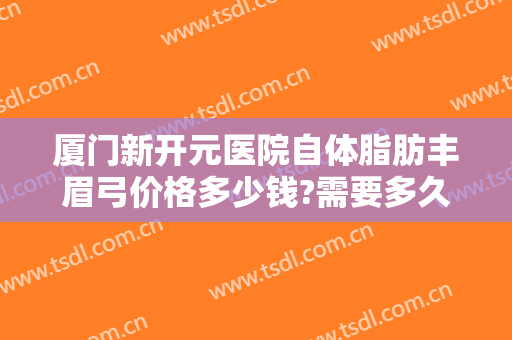 厦门新开元医院自体脂肪丰眉弓价格多少钱?需要多久恢复?