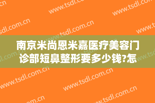 南京米尚恩米嘉医疗美容门诊部短鼻整形要多少钱?怎么样?(南京米尚恩整形曝光)