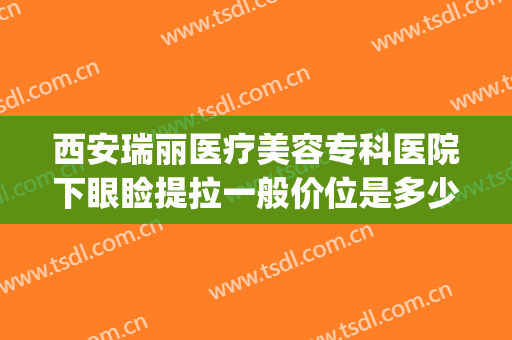 西安瑞丽医疗美容专科医院下眼睑提拉一般价位是多少?靠谱吗?(瑞丽整形医院做双眼皮好吗)