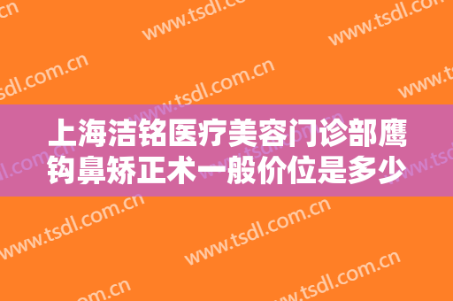 上海洁铭医疗美容门诊部鹰钩鼻矫正术一般价位是多少?好不好?