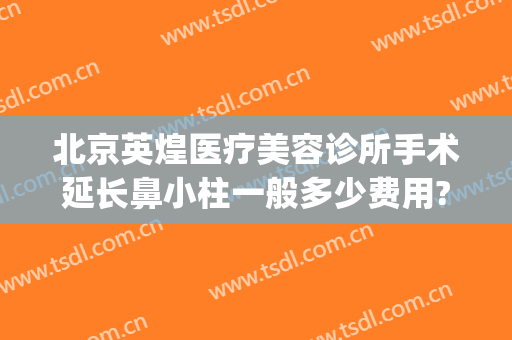 北京英煌医疗美容诊所手术延长鼻小柱一般多少费用?怎么样?(北京英煌整形医院怎么样)