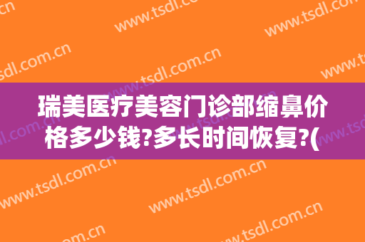 瑞美医疗美容门诊部缩鼻价格多少钱?多长时间恢复?(医美收缩鼻子毛孔多少钱)