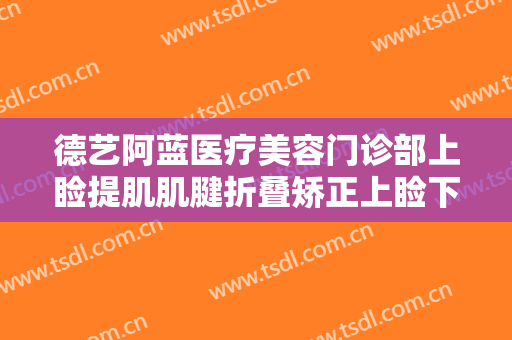 德艺阿蓝医疗美容门诊部上睑提肌肌腱折叠矫正上睑下垂要多少钱?贵不贵?