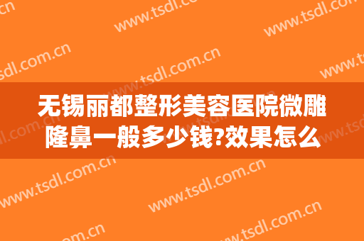 无锡丽都整形美容医院微雕隆鼻一般多少钱?效果怎么样?(无锡丽都整形美容医院正规吗)