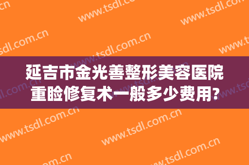 延吉市金光善整形美容医院重睑修复术一般多少费用?有哪些优势?(延吉金光善整容怎么样)