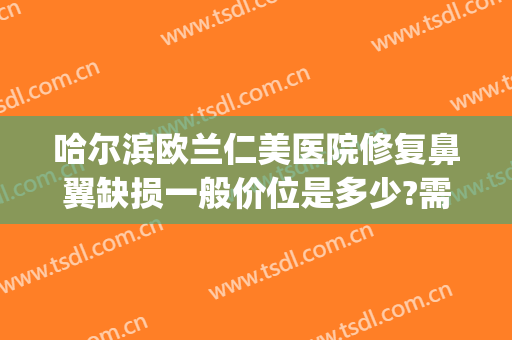 哈尔滨欧兰仁美医院修复鼻翼缺损一般价位是多少?需要多久恢复?(不知道的世界作者)