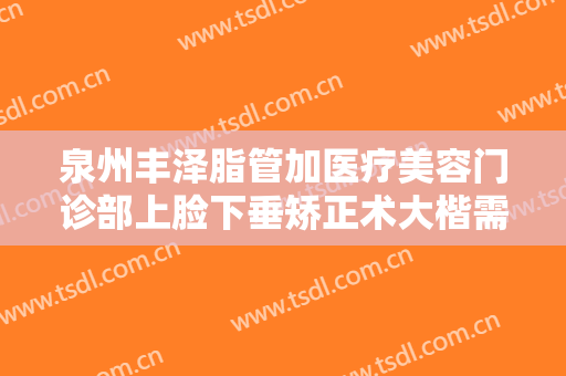 泉州丰泽脂管加医疗美容门诊部上脸下垂矫正术大楷需要多少费用?可靠吗?