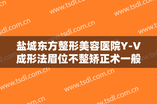 盐城东方整形美容医院Y-V成形法眉位不整矫正术一般多少钱?有哪些优势?