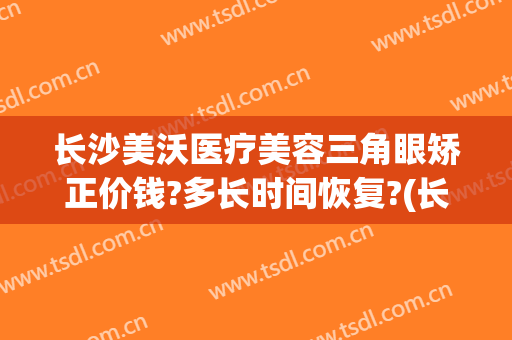 长沙美沃医疗美容三角眼矫正价钱?多长时间恢复?(长沙美沃医疗美容怎么样)