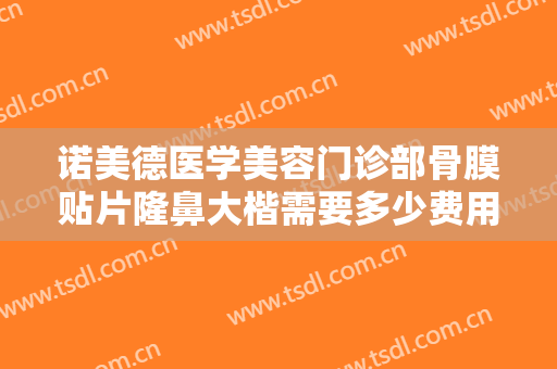 诺美德医学美容门诊部骨膜贴片隆鼻大楷需要多少费用?需要多久恢复?