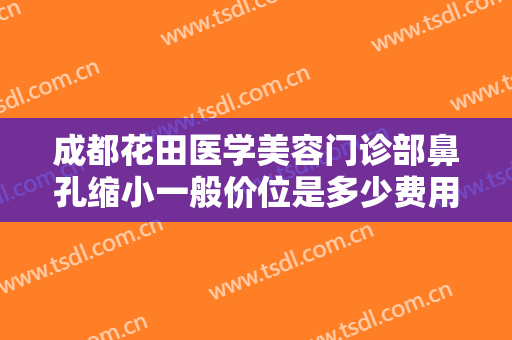 成都花田医学美容门诊部鼻孔缩小一般价位是多少费用?好不好?