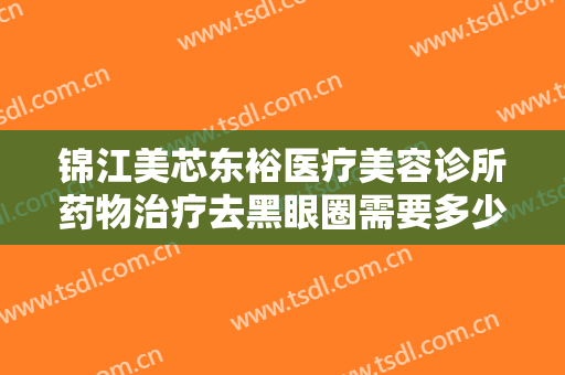 锦江美芯东裕医疗美容诊所药物治疗去黑眼圈需要多少钱?需要多久恢复?