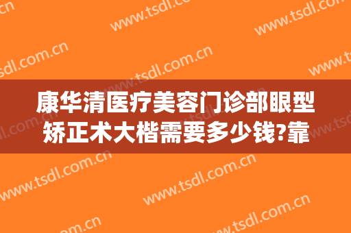 康华清医疗美容门诊部眼型矫正术大楷需要多少钱?靠谱吗?(矫正手术多少钱)