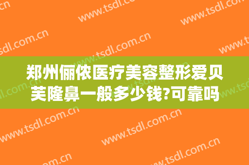 郑州俪侬医疗美容整形爱贝芙隆鼻一般多少钱?可靠吗?(以家为重的句子)
