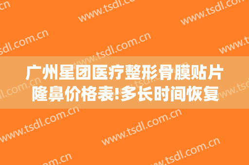 广州星团医疗整形骨膜贴片隆鼻价格表!多长时间恢复?(广州星团医美整形医院)