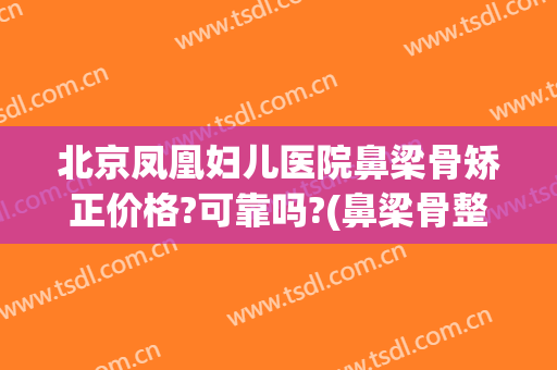 北京凤凰妇儿医院鼻梁骨矫正价格?可靠吗?(鼻梁骨整形价格)