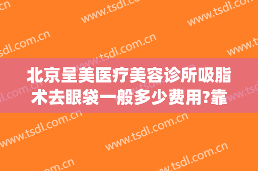 北京呈美医疗美容诊所吸脂术去眼袋一般多少费用?靠谱吗?(北京医院美容科去眼袋手术费)