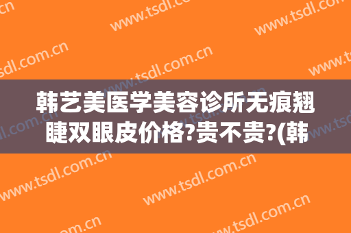 韩艺美医学美容诊所无痕翘睫双眼皮价格?贵不贵?(韩式双眼皮修复术)