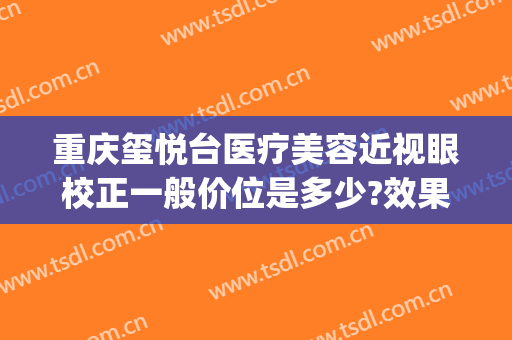重庆玺悦台医疗美容近视眼校正一般价位是多少?效果怎么样?(重庆沙坪坝玺悦台医疗美容门诊部)