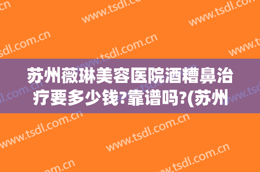 苏州薇琳美容医院酒糟鼻治疗要多少钱?靠谱吗?(苏州薇琳美容医院怎么样)