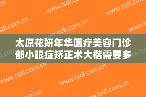 太原花妍年华医疗美容门诊部小眼症矫正术大楷需要多少钱?有哪些优势?
