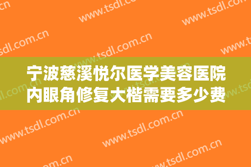 宁波慈溪悦尔医学美容医院内眼角修复大楷需要多少费用?贵不贵?(慈溪悦尔医学美容医院有限公司)