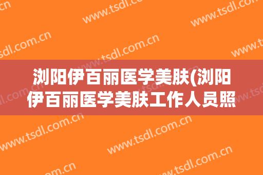 浏阳伊百丽医学美肤(浏阳伊百丽医学美肤工作人员照片)